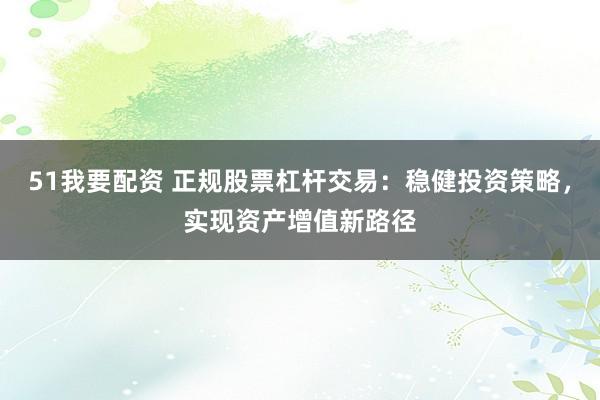 51我要配资 正规股票杠杆交易：稳健投资策略，实现资产增值新路径