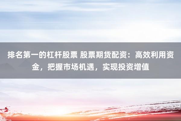 排名第一的杠杆股票 股票期货配资：高效利用资金，把握市场机遇，实现投资增值