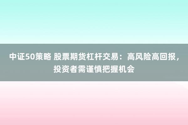 中证50策略 股票期货杠杆交易：高风险高回报，投资者需谨慎把握机会