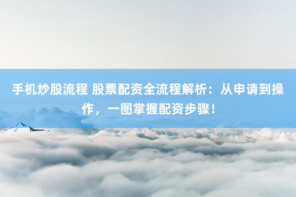 手机炒股流程 股票配资全流程解析：从申请到操作，一图掌握配资步骤！