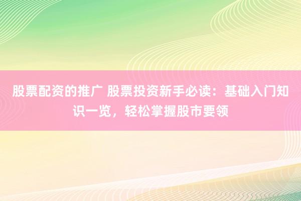 股票配资的推广 股票投资新手必读：基础入门知识一览，轻松掌握股市要领