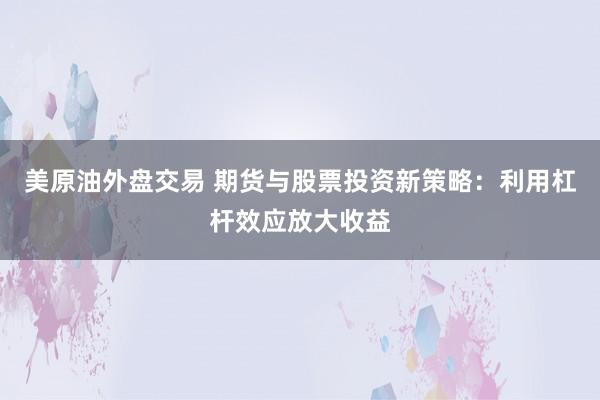 美原油外盘交易 期货与股票投资新策略：利用杠杆效应放大收益