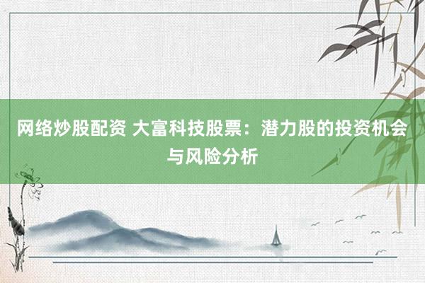 网络炒股配资 大富科技股票：潜力股的投资机会与风险分析