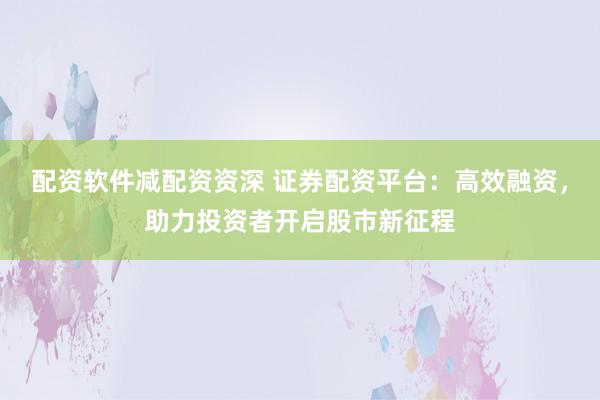 配资软件减配资资深 证券配资平台：高效融资，助力投资者开启股市新征程