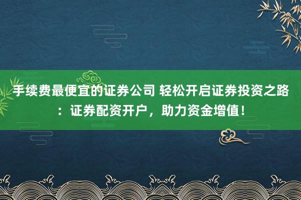 手续费最便宜的证券公司 轻松开启证券投资之路：证券配资开户，助力资金增值！