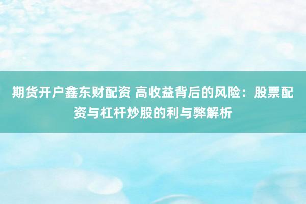 期货开户鑫东财配资 高收益背后的风险：股票配资与杠杆炒股的利与弊解析