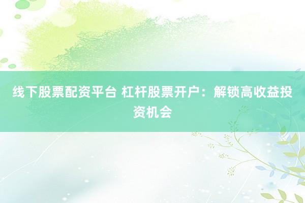 线下股票配资平台 杠杆股票开户：解锁高收益投资机会