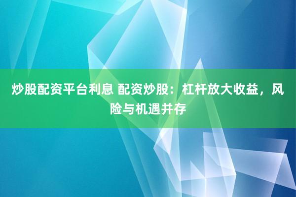 炒股配资平台利息 配资炒股：杠杆放大收益，风险与机遇并存