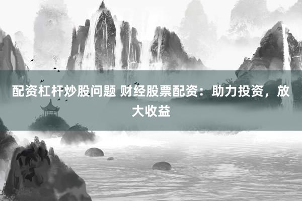 配资杠杆炒股问题 财经股票配资：助力投资，放大收益