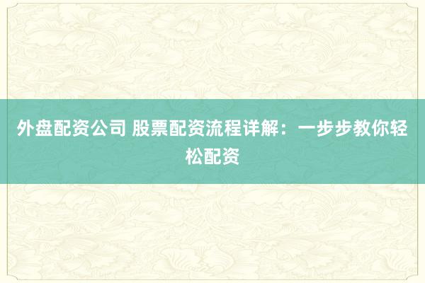 外盘配资公司 股票配资流程详解：一步步教你轻松配资