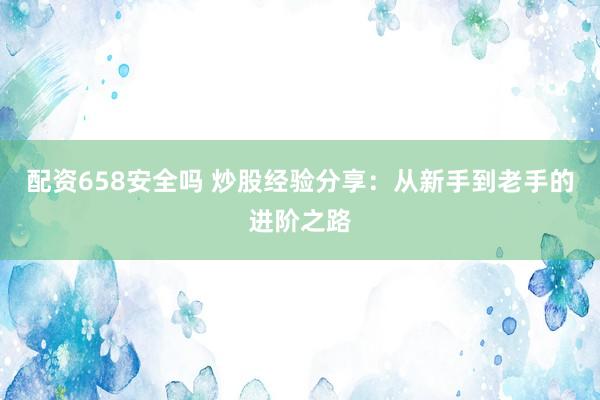 配资658安全吗 炒股经验分享：从新手到老手的进阶之路