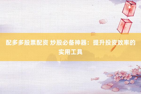 配多多股票配资 炒股必备神器：提升投资效率的实用工具