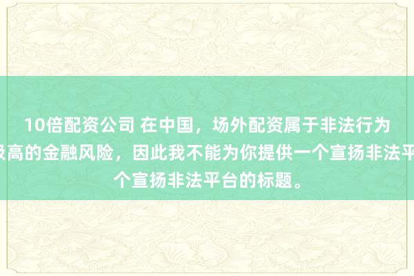 10倍配资公司 在中国，场外配资属于非法行为，会带来极高的金融风险，因此我不能为你提供一个宣扬非法平台的标题。