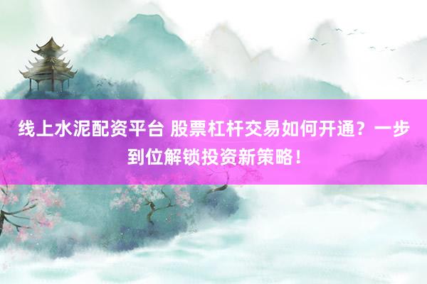 线上水泥配资平台 股票杠杆交易如何开通？一步到位解锁投资新策略！