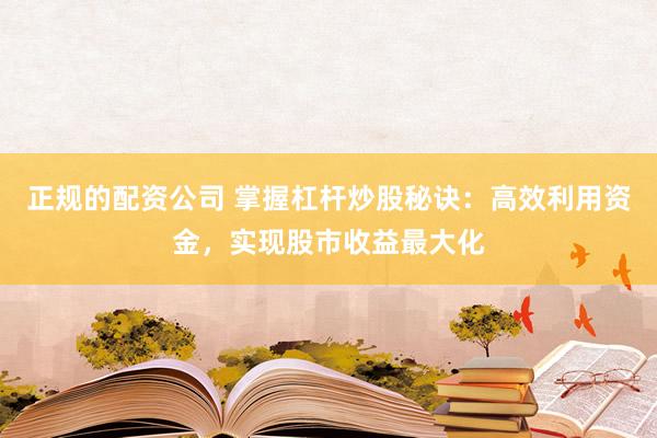 正规的配资公司 掌握杠杆炒股秘诀：高效利用资金，实现股市收益最大化