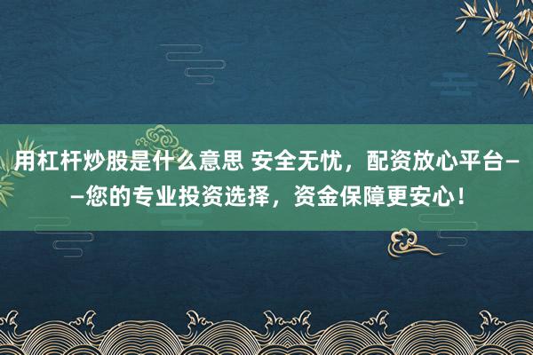 用杠杆炒股是什么意思 安全无忧，配资放心平台——您的专业投资选择，资金保障更安心！