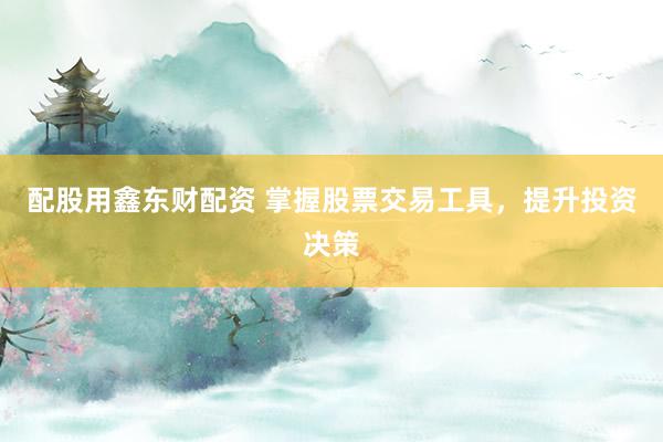 配股用鑫东财配资 掌握股票交易工具，提升投资决策