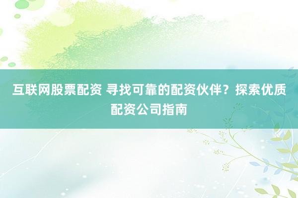 互联网股票配资 寻找可靠的配资伙伴？探索优质配资公司指南