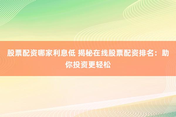 股票配资哪家利息低 揭秘在线股票配资排名：助你投资更轻松