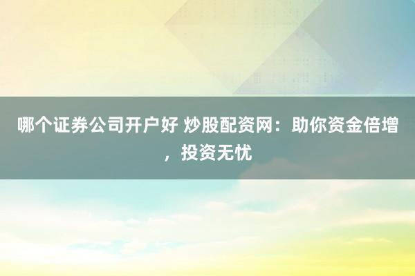 哪个证券公司开户好 炒股配资网：助你资金倍增，投资无忧