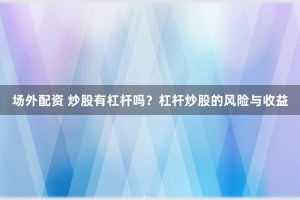 场外配资 炒股有杠杆吗？杠杆炒股的风险与收益