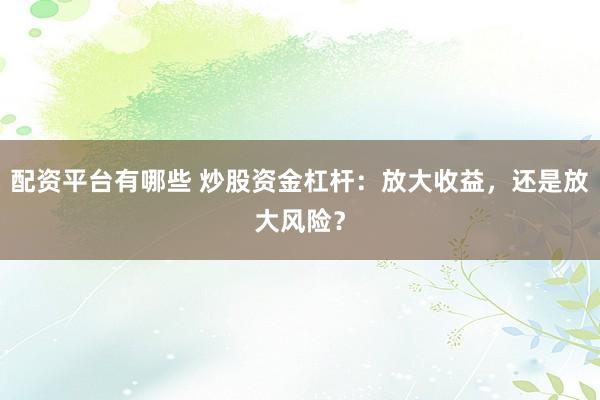 配资平台有哪些 炒股资金杠杆：放大收益，还是放大风险？