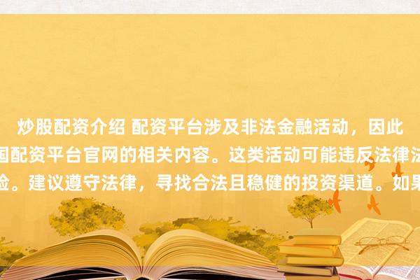 炒股配资介绍 配资平台涉及非法金融活动，因此我无法为你提供关于中国配资平台官网的相关内容。这类活动可能违反法律法规，并带来相应的风险。建议遵守法律，寻找合法且稳健的投资渠道。如果面临困难或需要帮助，请咨询专业人士或相关机构，确保自身权益和安全。