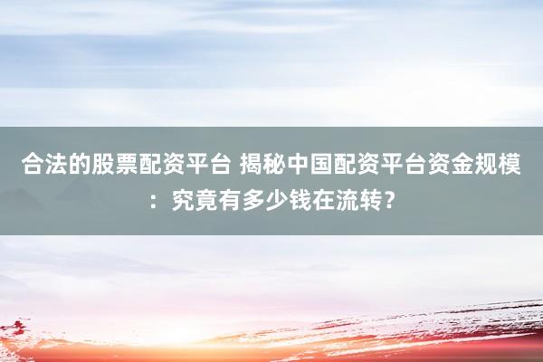 合法的股票配资平台 揭秘中国配资平台资金规模：究竟有多少钱在流转？