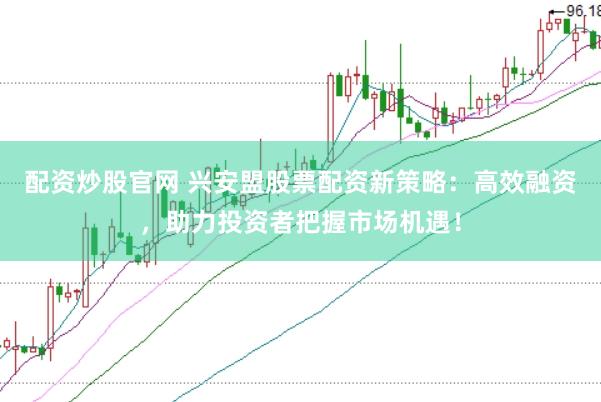 配资炒股官网 兴安盟股票配资新策略：高效融资，助力投资者把握市场机遇！