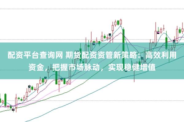 配资平台查询网 期货配资资管新策略：高效利用资金，把握市场脉动，实现稳健增值