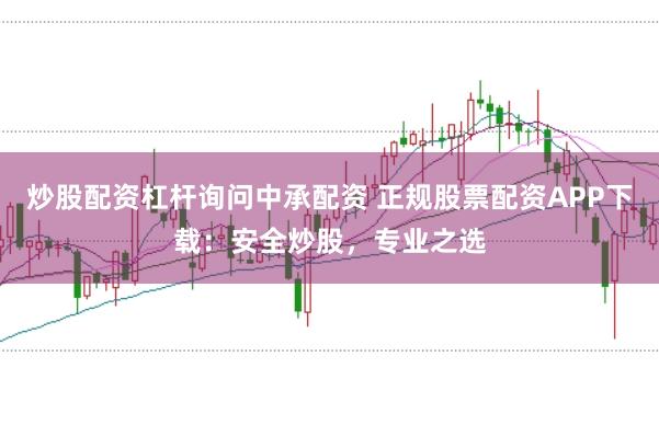 炒股配资杠杆询问中承配资 正规股票配资APP下载：安全炒股，专业之选