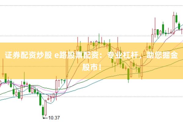 证券配资炒股 e路股票配资：专业杠杆，助您掘金股市！