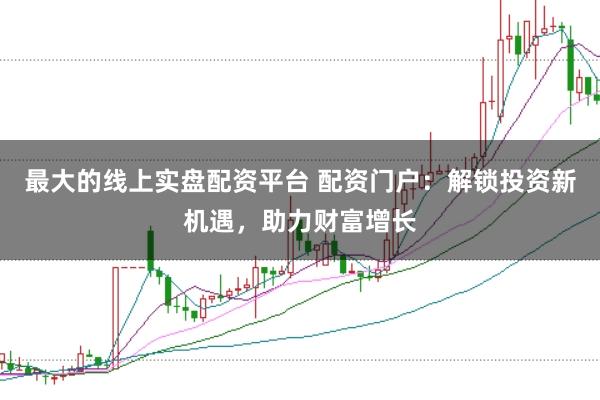 最大的线上实盘配资平台 配资门户：解锁投资新机遇，助力财富增长