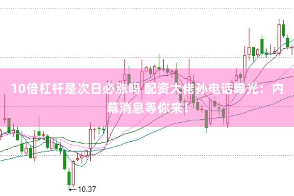 10倍杠杆是次日必涨吗 配资大佬孙电话曝光：内幕消息等你来！