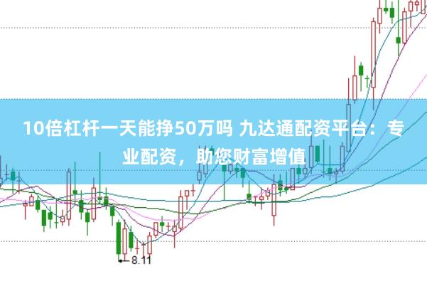 10倍杠杆一天能挣50万吗 九达通配资平台：专业配资，助您财富增值