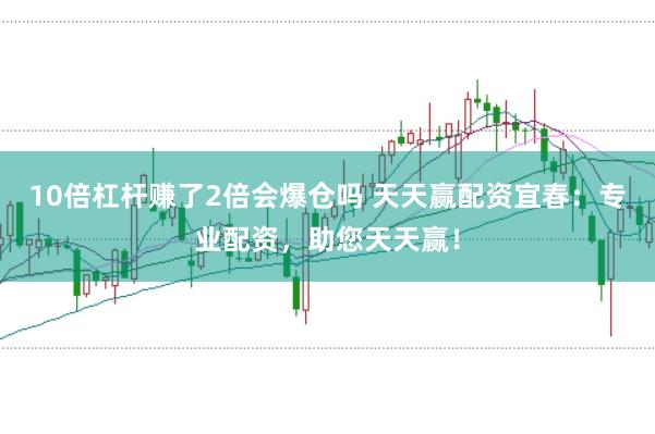 10倍杠杆赚了2倍会爆仓吗 天天赢配资宜春：专业配资，助您天天赢！
