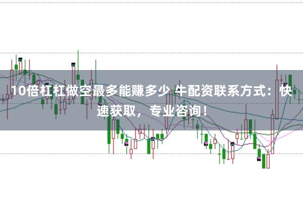 10倍杠杠做空最多能赚多少 牛配资联系方式：快速获取，专业咨询！