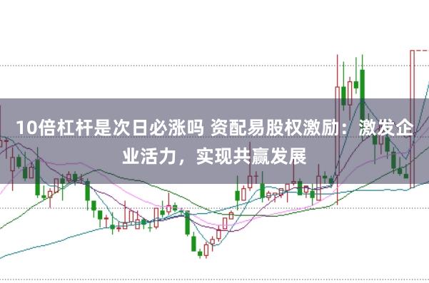 10倍杠杆是次日必涨吗 资配易股权激励：激发企业活力，实现共赢发展