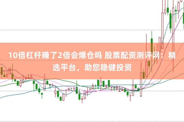 10倍杠杆赚了2倍会爆仓吗 股票配资测评网：精选平台，助您稳健投资