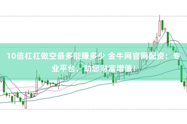 10倍杠杠做空最多能赚多少 金牛网官网配资：专业平台，助您财富增值！