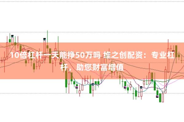 10倍杠杆一天能挣50万吗 维之创配资：专业杠杆，助您财富增值