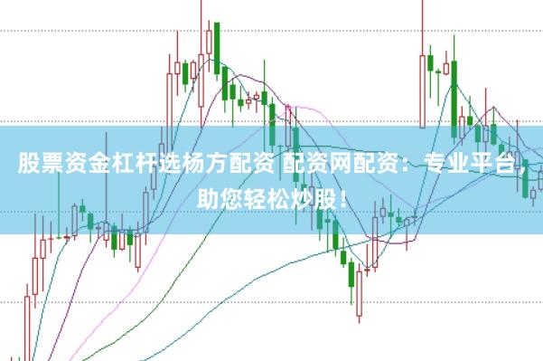 股票资金杠杆选杨方配资 配资网配资：专业平台，助您轻松炒股！