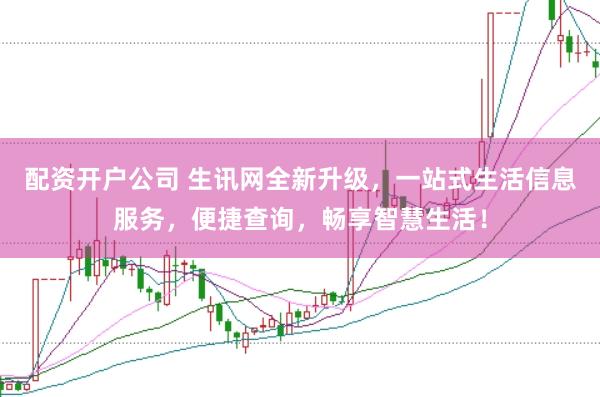 配资开户公司 生讯网全新升级，一站式生活信息服务，便捷查询，畅享智慧生活！