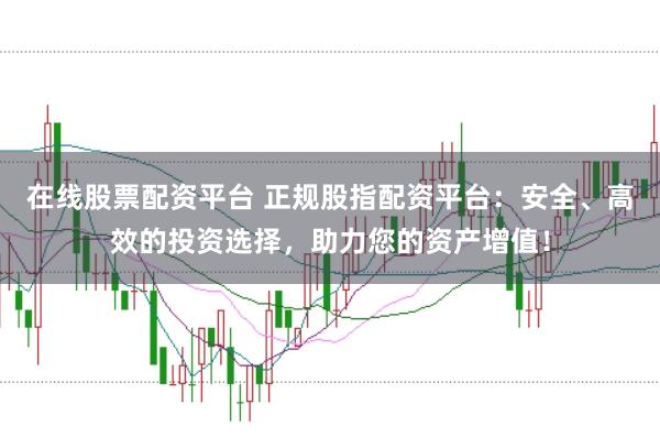 在线股票配资平台 正规股指配资平台：安全、高效的投资选择，助力您的资产增值！
