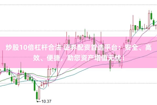 炒股10倍杠杆合法 证券配资首选平台：安全、高效、便捷，助您资产增值无忧！