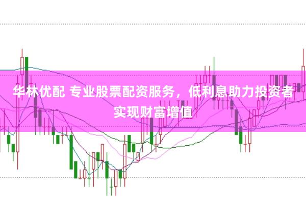 华林优配 专业股票配资服务，低利息助力投资者实现财富增值