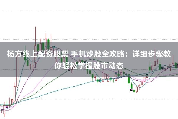 杨方线上配资股票 手机炒股全攻略：详细步骤教你轻松掌握股市动态