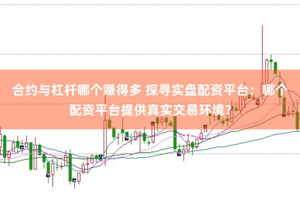 合约与杠杆哪个赚得多 探寻实盘配资平台：哪个配资平台提供真实交易环境？