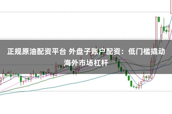 正规原油配资平台 外盘子账户配资：低门槛撬动海外市场杠杆