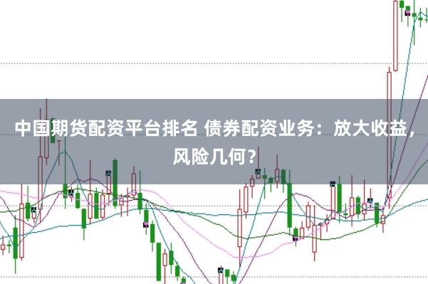 中国期货配资平台排名 债券配资业务：放大收益，风险几何？